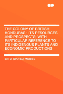 The Colony of British Honduras: Its Resources and Prospects; With Particular Reference to Its Indigenous Plants and Economic Productions