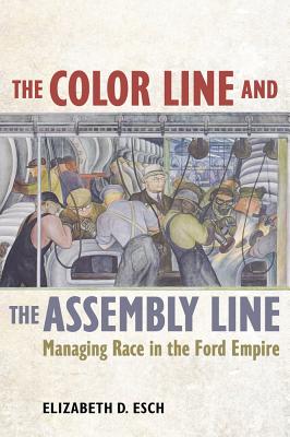 The Color Line and the Assembly Line: Managing Race in the Ford Empire - Esch, Elizabeth