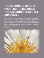 The Colorado Code of Procedure, Including the Amendments of 1889, Annotated: With a Digest of the Judicial Decisions on Pleading, Practice, and Evidence in the Courts of Last Resort in Every State in the Union, Adapted to Actions and Special