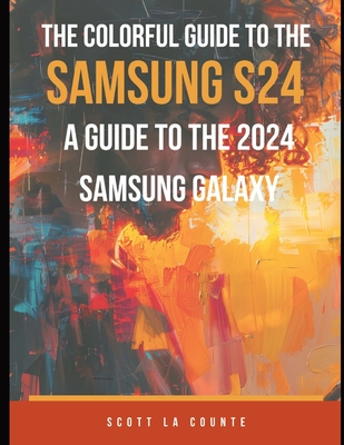 The Colorful Guide to the Samsung Galaxy S24: A Guide to the 2024 Samsung Galaxy (Running One UI 6.1) With Full Color Graphics and Illustrations - La Counte, Scott