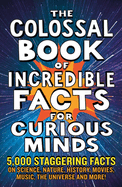 The Colossal Book of Incredible Facts for Curious Minds: 5,000 staggering facts on science, nature, history, movies, music, the universe and more!