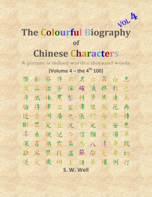 The Colourful Biography of Chinese Characters, Volume 4: The Complete Book of Chinese Characters with Their Stories in Colour, Volume 4 - Well, S W, PhD