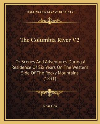 The Columbia River V2: Or Scenes And Adventures During A Residence Of Six Years On The Western Side Of The Rocky Mountains (1831) - Cox, Ross