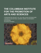 The Columbian Institute for the Promotion of Arts and Sciences: A Washington Society of 1816-1838, Which Established a Museum and Botanic Garden Under Government Patronage