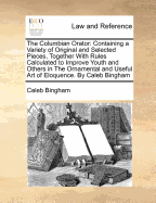 The Columbian Orator: Containing a Variety of Original and Selected Pieces, Together with Rules, Calculated to Improve Youth and Others in the Ornamental and Useful Art of Eloquence