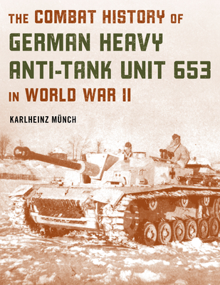 The Combat History of German Heavy Anti-Tank Unit 653 in World War II - Mnch, Karlheinz