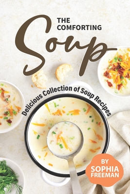 The Comforting Soup Cookbook: Delicious Collection of Soup Recipes - Freeman, Sophia