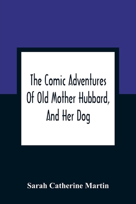 The Comic Adventures Of Old Mother Hubbard, And Her Dog: In Which Is Shewn The Wonderful Powers That Good Old Lady Possessed In The Education Of Her Favourite Animal - Catherine Martin, Sarah