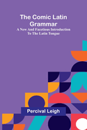The Comic Latin Grammar: A New And Facetious Introduction To The Latin Tongue