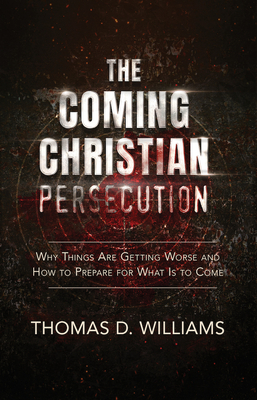 The Coming Christian Persecution: Why Things Are Getting Worse and How to Prepare for What Is to Come - Williams, Thomas D