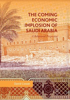 The Coming Economic Implosion of Saudi Arabia: A Behavioral Perspective - Cowan, David, Dr.