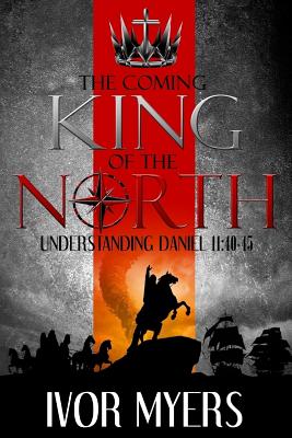 The Coming King of the North: Understanding Daniel 11:40-45 - Myers, Mr Ivor a