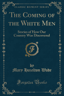 The Coming of the White Men: Stories of How Our Country Was Discovered (Classic Reprint)
