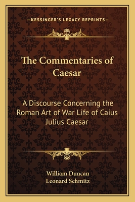 The Commentaries of Caesar: A Discourse Concerning the Roman Art of War Life of Caius Julius Caesar - Schmitz, Leonard, and Duncan, William (Translated by)