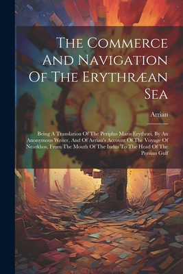 The Commerce And Navigation Of The Erythran Sea: Being A Translation Of The Periplus Maris Erythri, By An Anonymous Writer, And Of Arrian's Account Of The Voyage Of Nearkhos, From The Mouth Of The Indus To The Head Of The Persian Gulf - Arrian (Creator)