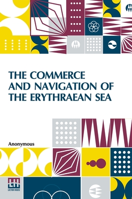 The Commerce And Navigation Of The Erythraean Sea: Being A Translation Of The Periplus Maris Erythri, By An Anonymous Writer, And Of Arrian's Account Of The Voyage Of Nearkhos, From The Mouth Of The Indus To The Head Of The Persian Gulf. With... - Anonymous, and McCrindle, John Watson (Introduction by)