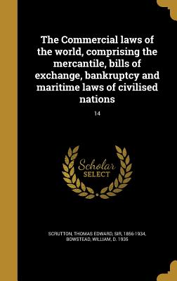 The Commercial laws of the world, comprising the mercantile, bills of exchange, bankruptcy and maritime laws of civilised nations; 14 - Scrutton, Thomas Edward, Sir (Creator), and Bowstead, William D 1935 (Creator)