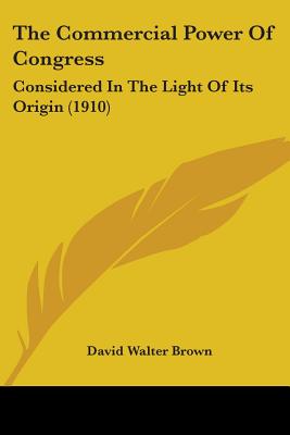 The Commercial Power Of Congress: Considered In The Light Of Its Origin (1910) - Brown, David Walter
