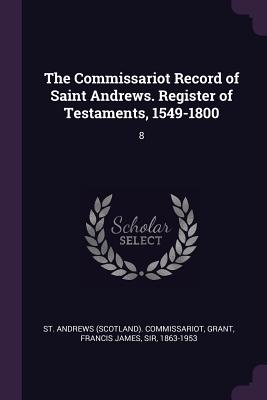 The Commissariot Record of Saint Andrews. Register of Testaments, 1549-1800: 8 - Commissariot, St Andrews, and Grant, Francis James