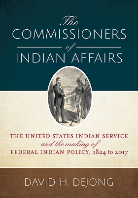 The Commissioners of Indian Affairs: The United States Indian Service and the Making of Federal Indian Policy, 1824 to 2017 - Dejong, David H