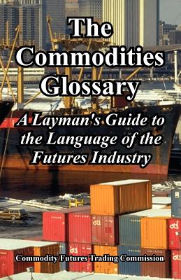 The Commodities Glossary: A Layman's Guide to the Language of the Futures Industry - Commodity Futures Trading Commission