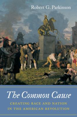 The Common Cause: Creating Race and Nation in the American Revolution - Parkinson, Robert G