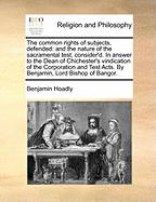 The Common Rights of Subjects, Defended: And the Nature of the Sacramental Test, Consider'd. in Answer to the Dean of Chichester's Vindication of the Corporation and Test Acts. by Benjamin, Lord Bishop of Bangor.