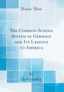 The Common-School System of Germany and Its Lessons to America (Classic Reprint)