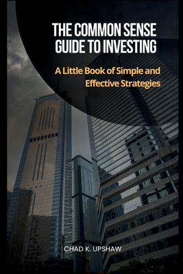 The Common Sense Guide to Investing: A Little Book of Simple and Effective Strategies - K Upshaw, Chad