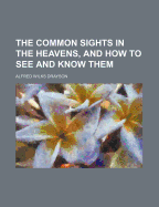 The Common Sights in the Heavens, and How to See and Know Them