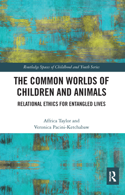 The Common Worlds of Children and Animals: Relational Ethics for Entangled Lives - Taylor, Affrica, and Pacini-Ketchabaw, Veronica