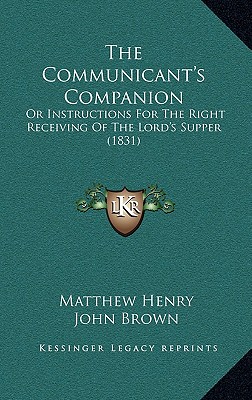 The Communicant's Companion: Or Instructions For The Right Receiving Of The Lord's Supper (1831) - Henry, Matthew, Professor, and Brown, John (Introduction by)