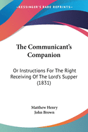 The Communicant's Companion: Or Instructions For The Right Receiving Of The Lord's Supper (1831)