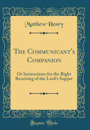 The Communicant's Companion: Or Instructions for the Right Receiving of the Lord's Supper (Classic Reprint)