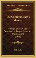 The Communicant's Manual: Being a Book of Self-Examination, Prayer, Praise and Thanksgiving (1874)