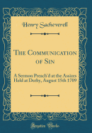 The Communication of Sin: A Sermon Preach'd at the Assizes Held at Derby, August 15th 1709 (Classic Reprint)