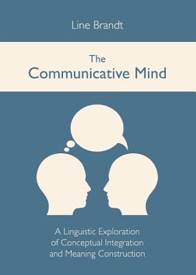 The Communicative Mind: A Linguistic Exploration of Conceptual Integration and Meaning Construction - Brandt, Line