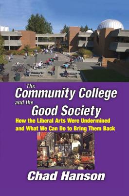 The Community College and the Good Society: How the Liberal Arts Were Undermined and What We Can Do to Bring Them Back - Hanson, Chad