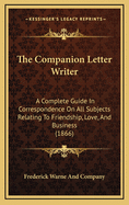 The Companion Letter Writer: A Complete Guide in Correspondence on All Subjects Relating to Friendship, Love, and Business (1866)