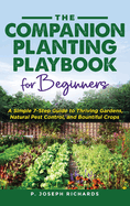 The Companion Planting Playbook for Beginners: A Simple 7-Step Guide to Thriving Gardens, Natural Pest Control, and Bountiful Crops