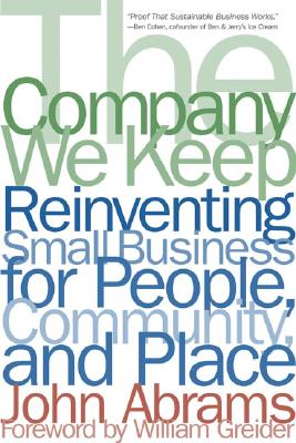 The Company We Keep: Reinventing Small Business for People, Community, and Place - Abrams, John, and Greider, William (Foreword by)