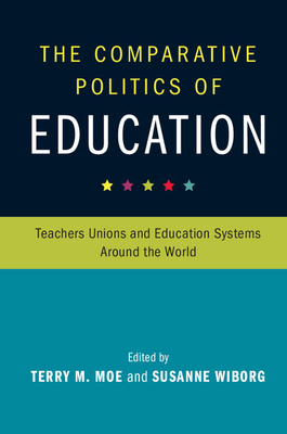 The Comparative Politics of Education: Teachers Unions and Education Systems around the World - Moe, Terry M. (Editor), and Wiborg, Susanne (Editor)
