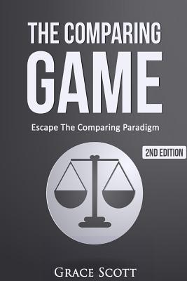 The Comparing Game: Escape The Comparing Paradigm, Embrace Your Own Uniqueness, Be Your True Self - Hoffman, Anna (Editor), and Scott, Grace