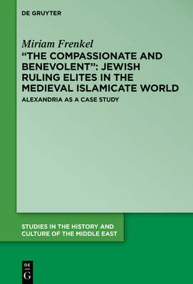 "The Compassionate and Benevolent" Jewish Ruling Elites in the Medieval Islamicate World: Alexandria as a Case Study - Frenkel, Miriam, and Yoreh, Tzemah (Translated by)