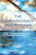The Compassionate Practitioner: How to Create a Successful and Rewarding Practice