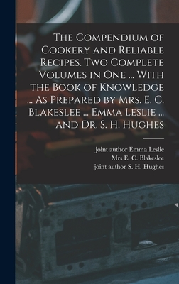 The Compendium of Cookery and Reliable Recipes. Two Complete Volumes in one ... With the Book of Knowledge ... As Prepared by Mrs. E. C. Blakeslee ... Emma Leslie ... and Dr. S. H. Hughes - Blakeslee, E C, and Hughes, S H, and Leslie, Emma