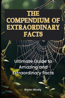 The Compendium of Extraordinary Facts: Ultimate Guide to Amazing and Extraordinary Facts - Nicely, Bryan