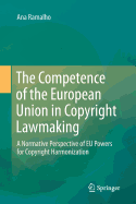 The Competence of the European Union in Copyright Lawmaking: A Normative Perspective of Eu Powers for Copyright Harmonization