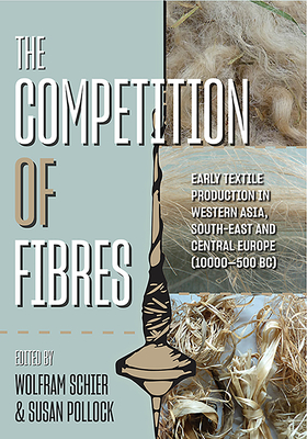 The Competition of Fibres: Early Textile Production in Western Asia, Southeast and Central Europe (10,000-500 BC) - Schier, Wolfram (Editor), and Pollock, Susan (Editor)