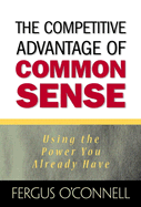 The Competitive Advantage of Common Sense: Using the Power You Already Have